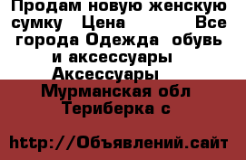 Продам новую женскую сумку › Цена ­ 1 500 - Все города Одежда, обувь и аксессуары » Аксессуары   . Мурманская обл.,Териберка с.